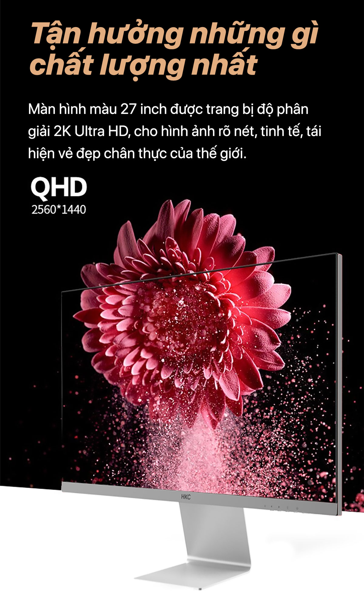 Sản phẩm được trang bị độ phân giải QHD (2560 x 1440), mang lại mật độ điểm ảnh cao hơn đáng kể so với Full HD.